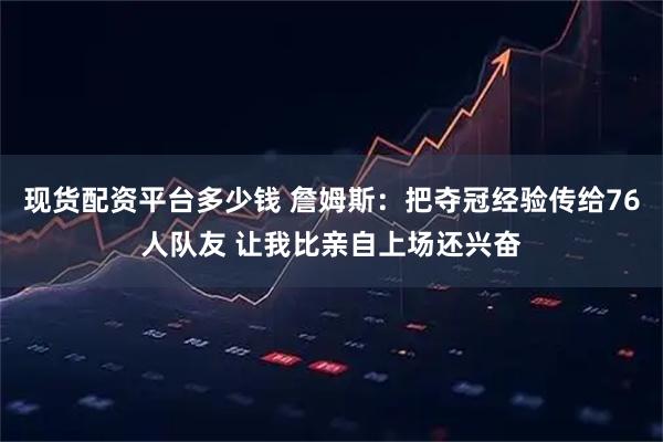 现货配资平台多少钱 詹姆斯：把夺冠经验传给76人队友 让我比亲自上场还兴奋