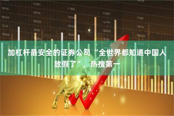 加杠杆最安全的证券公司 “全世界都知道中国人放假了”，热搜第一